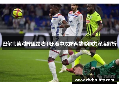 巴尔韦德对阵里昂法甲比赛中攻防两端影响力深度解析