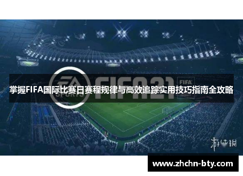 掌握FIFA国际比赛日赛程规律与高效追踪实用技巧指南全攻略