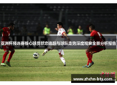亚洲杯预选赛核心球员状态追踪与球队走势深度观察全景分析报告