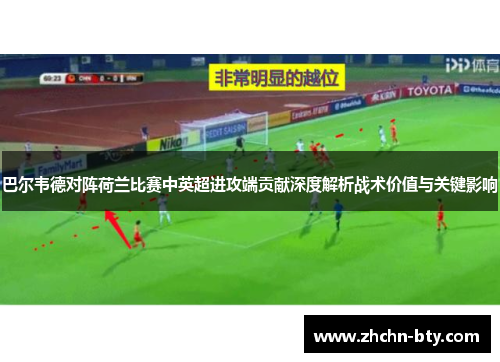 巴尔韦德对阵荷兰比赛中英超进攻端贡献深度解析战术价值与关键影响 巴尔韦德对阵荷兰比赛中英超进攻端贡献深度解析战术价值与关键影响