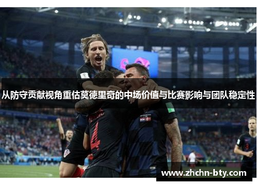 从防守贡献视角重估莫德里奇的中场价值与比赛影响与团队稳定性