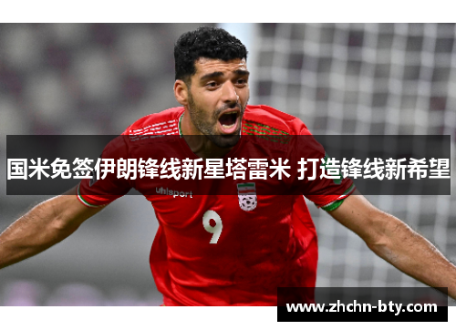 国米免签伊朗锋线新星塔雷米 打造锋线新希望 国米免签伊朗锋线新星塔雷米 打造锋线新希望
