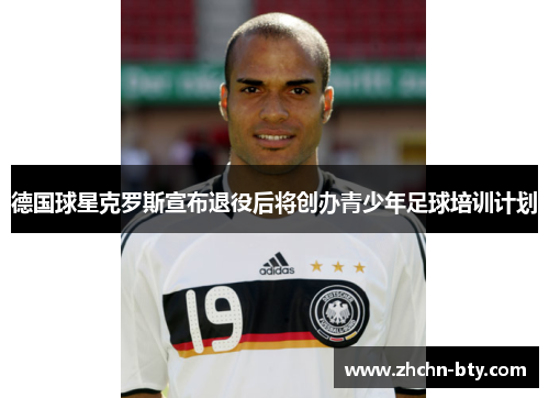 德国球星克罗斯宣布退役后将创办青少年足球培训计划