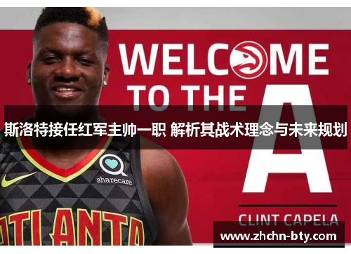 斯洛特接任红军主帅一职 解析其战术理念与未来规划