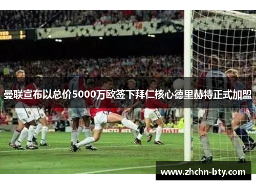 曼联宣布以总价5000万欧签下拜仁核心德里赫特正式加盟 曼联宣布以总价5000万欧签下拜仁核心德里赫特正式加盟