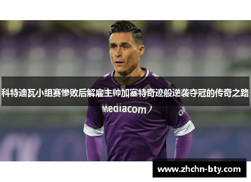 科特迪瓦小组赛惨败后解雇主帅加塞特奇迹般逆袭夺冠的传奇之路 科特迪瓦小组赛惨败后解雇主帅加塞特奇迹般逆袭夺冠的传奇之路