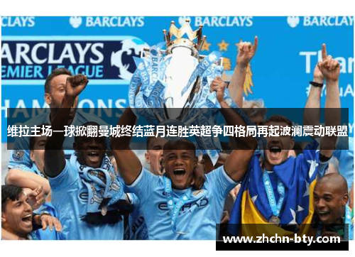 维拉主场一球掀翻曼城终结蓝月连胜英超争四格局再起波澜震动联盟