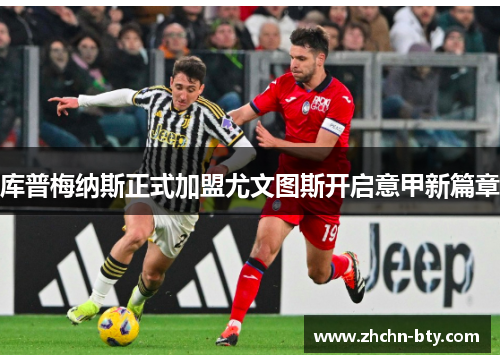 库普梅纳斯正式加盟尤文图斯开启意甲新篇章