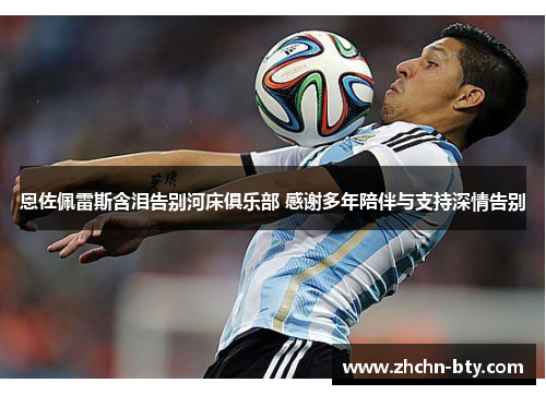 恩佐佩雷斯含泪告别河床俱乐部 感谢多年陪伴与支持深情告别