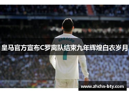 皇马官方宣布C罗离队结束九年辉煌白衣岁月