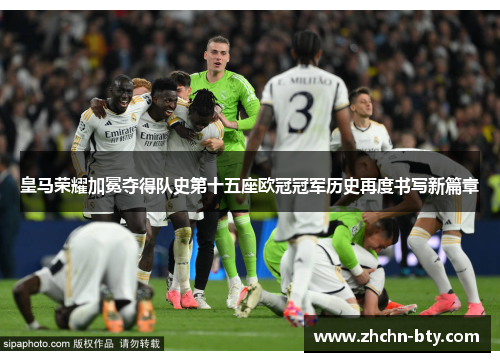 皇马荣耀加冕夺得队史第十五座欧冠冠军历史再度书写新篇章