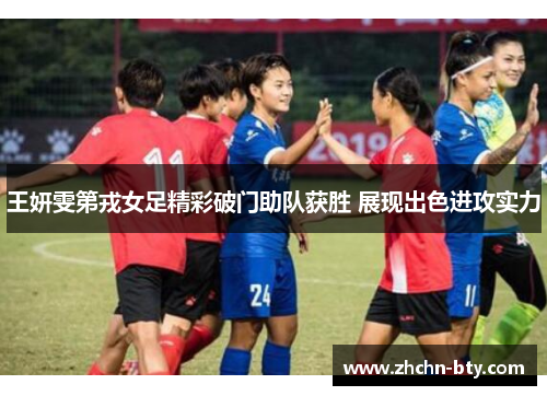 王妍雯第戎女足精彩破门助队获胜 展现出色进攻实力