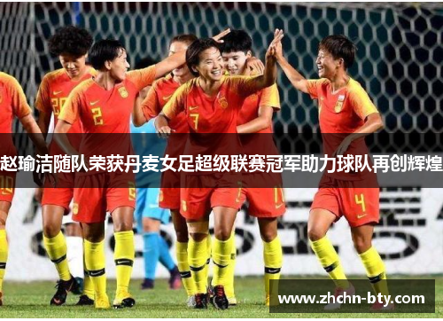 赵瑜洁随队荣获丹麦女足超级联赛冠军助力球队再创辉煌