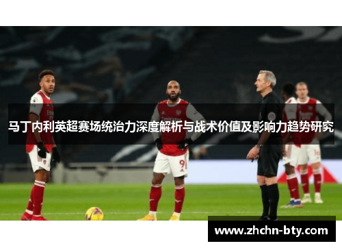 马丁内利英超赛场统治力深度解析与战术价值及影响力趋势研究