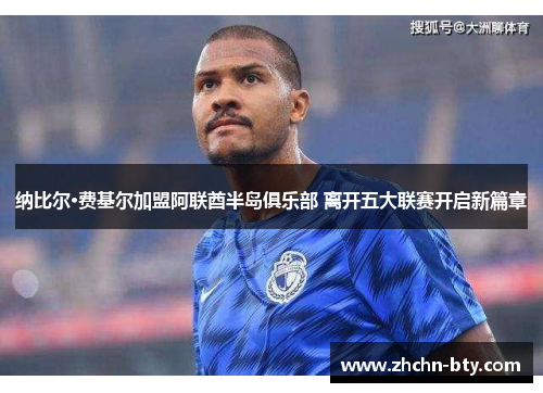 纳比尔·费基尔加盟阿联酋半岛俱乐部 离开五大联赛开启新篇章