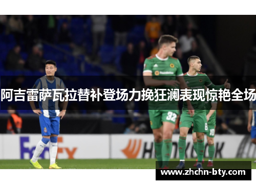 阿吉雷萨瓦拉替补登场力挽狂澜表现惊艳全场