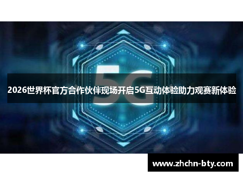 2026世界杯官方合作伙伴现场开启5G互动体验助力观赛新体验 2026世界杯官方合作伙伴现场开启5G互动体验助力观赛新体验