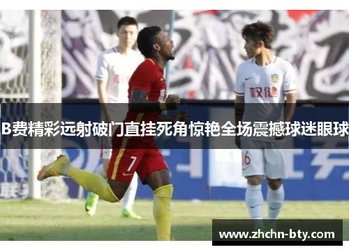 B费精彩远射破门直挂死角惊艳全场震撼球迷眼球 B费精彩远射破门直挂死角惊艳全场震撼球迷眼球