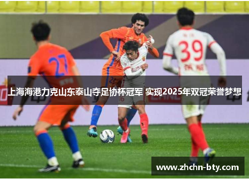 上海海港力克山东泰山夺足协杯冠军 实现2025年双冠荣誉梦想 上海海港力克山东泰山夺足协杯冠军 实现2025年双冠荣誉梦想