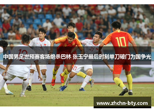 中国男足世预赛客场绝杀巴林 张玉宁最后时刻单刀破门为国争光 中国男足世预赛客场绝杀巴林 张玉宁最后时刻单刀破门为国争光