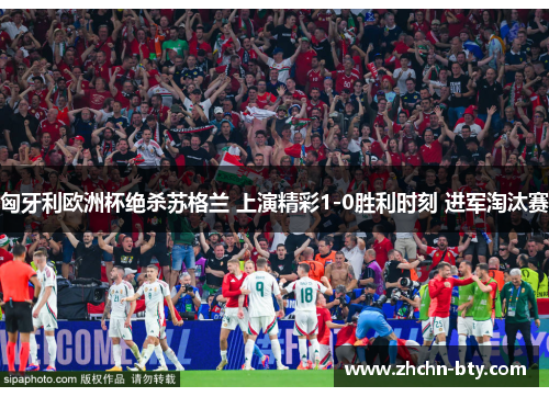 匈牙利欧洲杯绝杀苏格兰 上演精彩1-0胜利时刻 进军淘汰赛 匈牙利欧洲杯绝杀苏格兰 上演精彩1-0胜利时刻 进军淘汰赛