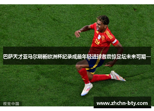 巴萨天才亚马尔刷新欧洲杯纪录成最年轻进球者震惊足坛未来可期一