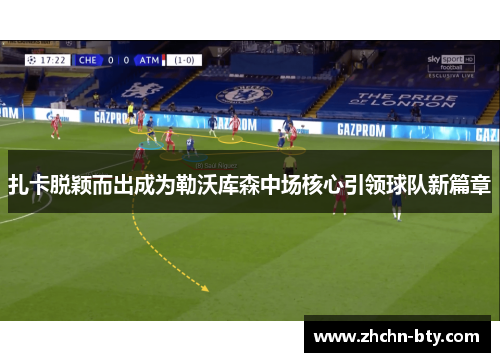 扎卡脱颖而出成为勒沃库森中场核心引领球队新篇章 扎卡脱颖而出成为勒沃库森中场核心引领球队新篇章