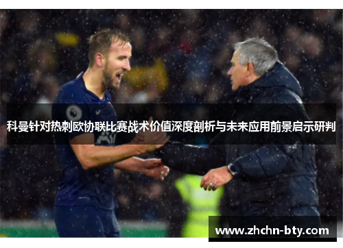 科曼针对热刺欧协联比赛战术价值深度剖析与未来应用前景启示研判