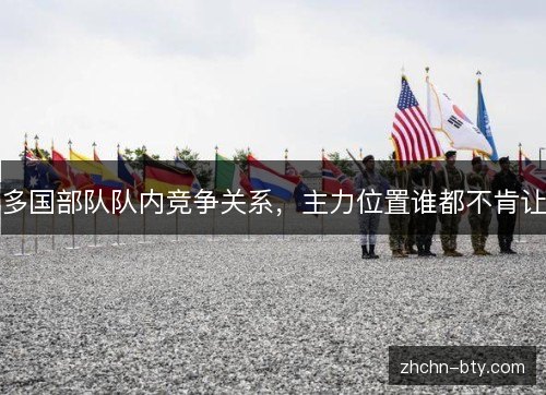多国部队队内竞争关系，主力位置谁都不肯让